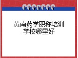 黄南药学职称培训学校哪里好