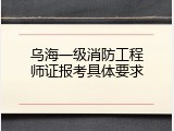 乌海一级消防工程师证报考具体要求