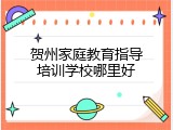 贺州家庭教育指导培训学校哪里好