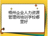 梧州企业人力资源管理师培训学校哪里好