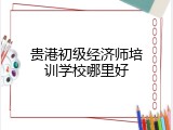 贵港初级经济师培训学校哪里好