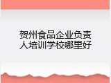 贺州食品企业负责人培训学校哪里好