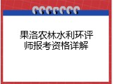 果洛农林水利环评师报考资格详解