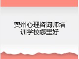 贺州心理咨询师培训学校哪里好