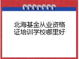 北海基金从业资格证培训学校哪里好