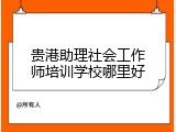 贵港助理社会工作师培训学校哪里好