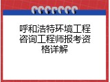 呼和浩特环境工程咨询工程师报考资格详解