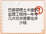 巴音郭楞土木建筑监理工程师一年考几次总共需要花多少钱