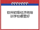 钦州初级经济师培训学校哪里好
