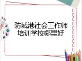 防城港社会工作师培训学校哪里好