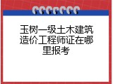 玉树一级土木建筑造价工程师证在哪里报考
