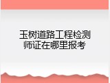 玉树道路工程检测师证在哪里报考