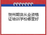 贺州期货从业资格证培训学校哪里好