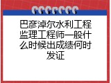巴彦淖尔水利工程监理工程师一般什么时候出成绩何时发证