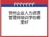 贺州企业人力资源管理师培训学校哪里好