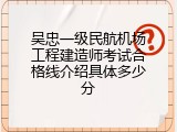 吴忠一级民航机场工程建造师考试合格线介绍具体多少分