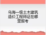 乌海一级土木建筑造价工程师证在哪里报考