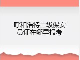 呼和浩特二级保安员证在哪里报考