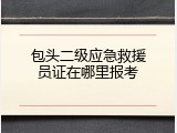 包头二级应急救援员证在哪里报考