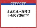 株洲农林水利环评师报考资格详解