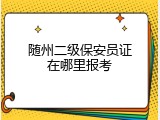 随州二级保安员证在哪里报考