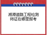 湘潭道路工程检测师证在哪里报考