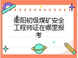 衡阳初级煤矿安全工程师证在哪里报考