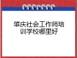 肇庆社会工作师培训学校哪里好