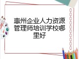惠州企业人力资源管理师培训学校哪里好