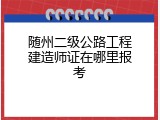 随州二级公路工程建造师证在哪里报考