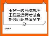 玉树一级民航机场工程建造师考试合格线介绍具体多少分
