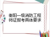 衡阳一级消防工程师证报考具体要求