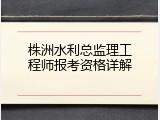 株洲水利总监理工程师报考资格详解