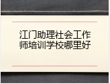 江门助理社会工作师培训学校哪里好