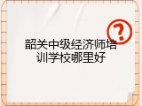 韶关中级经济师培训学校哪里好