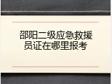 邵阳二级应急救援员证在哪里报考
