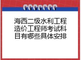 海西二级水利工程造价工程师考试科目有哪些具体安排
