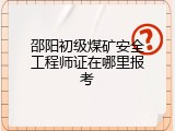 邵阳初级煤矿安全工程师证在哪里报考