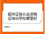 韶关证券从业资格证培训学校哪里好