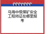 乌海中级煤矿安全工程师证在哪里报考