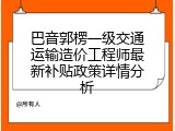 巴音郭楞一级交通运输造价工程师最新补贴政策详情分析