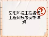 岳阳环境工程咨询工程师报考资格详解