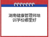 湖南健康管理师培训学校哪里好