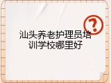 汕头养老护理员培训学校哪里好