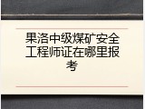 果洛中级煤矿安全工程师证在哪里报考