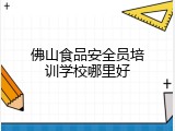 佛山食品安全员培训学校哪里好
