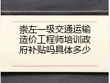 崇左一级交通运输造价工程师培训政府补贴吗具体多少