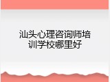 汕头心理咨询师培训学校哪里好