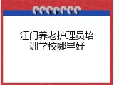 江门养老护理员培训学校哪里好