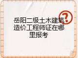岳阳二级土木建筑造价工程师证在哪里报考